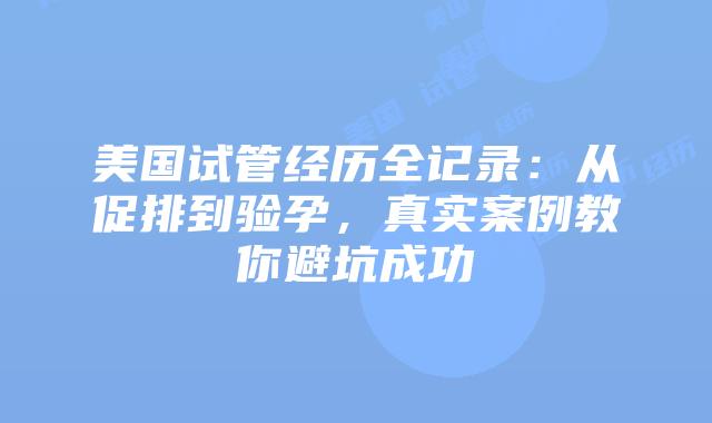 美国试管经历全记录：从促排到验孕，真实案例教你避坑成功