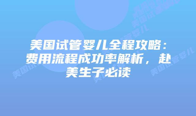 美国试管婴儿全程攻略：费用流程成功率解析，赴美生子必读
