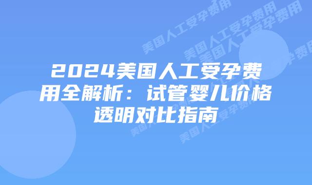 2024美国人工受孕费用全解析：试管婴儿价格透明对比指南