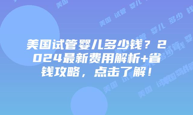 美国试管婴儿多少钱？2024最新费用解析+省钱攻略，点击了解！