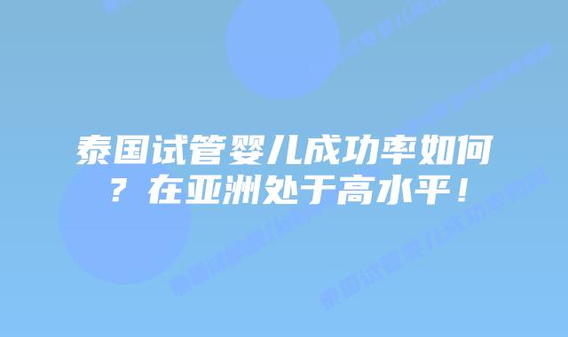 泰国试管婴儿成功率如何？在亚洲处于高水平！