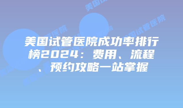 美国试管医院成功率排行榜2024：费用、流程、预约攻略一站掌握