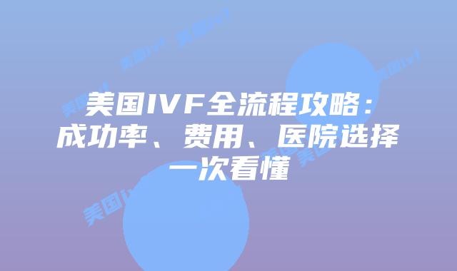 美国IVF全流程攻略：成功率、费用、医院选择一次看懂