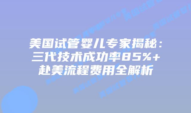 美国试管婴儿专家揭秘：三代技术成功率85%+赴美流程费用全解析