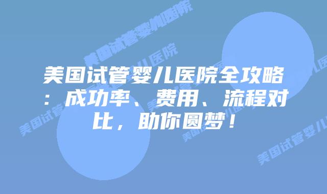美国试管婴儿医院全攻略：成功率、费用、流程对比，助你圆梦！