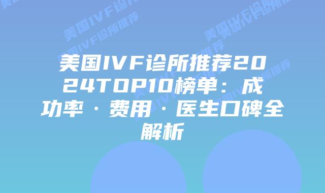 美国IVF诊所推荐2024TOP10榜单：成功率·费用·医生口碑全解析