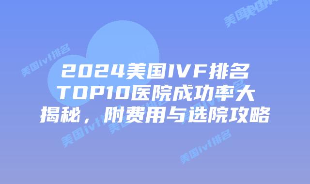 2024美国IVF排名TOP10医院成功率大揭秘，附费用与选院攻略