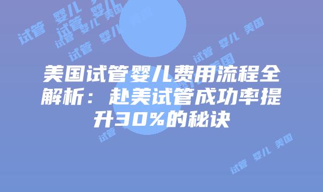 美国试管婴儿费用流程全解析：赴美试管成功率提升30%的秘诀