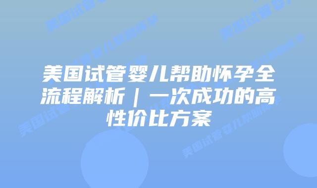 美国试管婴儿帮助怀孕全流程解析｜一次成功的高性价比方案