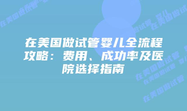 在美国做试管婴儿全流程攻略：费用、成功率及医院选择指南