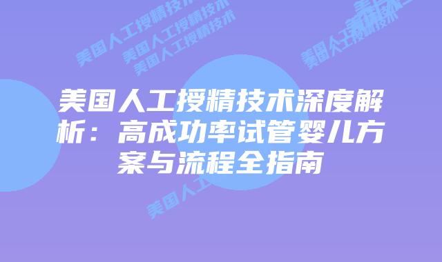 美国人工授精技术深度解析：高成功率试管婴儿方案与流程全指南