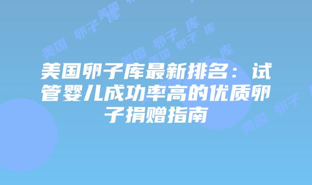 美国卵子库最新排名：试管婴儿成功率高的优质卵子捐赠指南