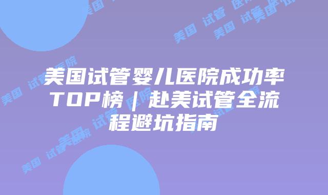 美国试管婴儿医院成功率TOP榜｜赴美试管全流程避坑指南