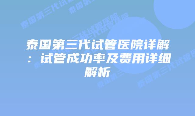 泰国第三代试管医院详解：试管成功率及费用详细解析