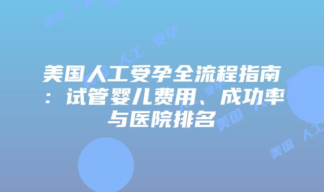 美国人工受孕全流程指南：试管婴儿费用、成功率与医院排名