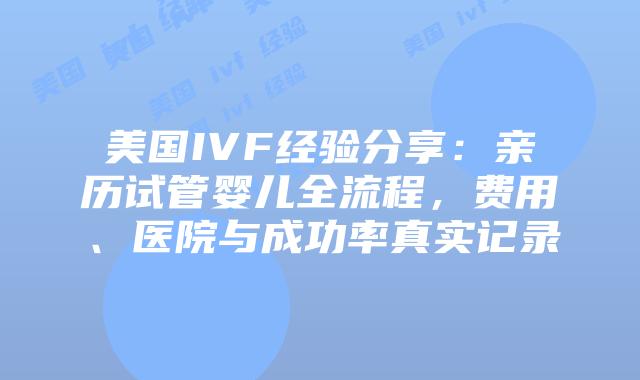 美国IVF经验分享：亲历试管婴儿全流程，费用、医院与成功率真实记录