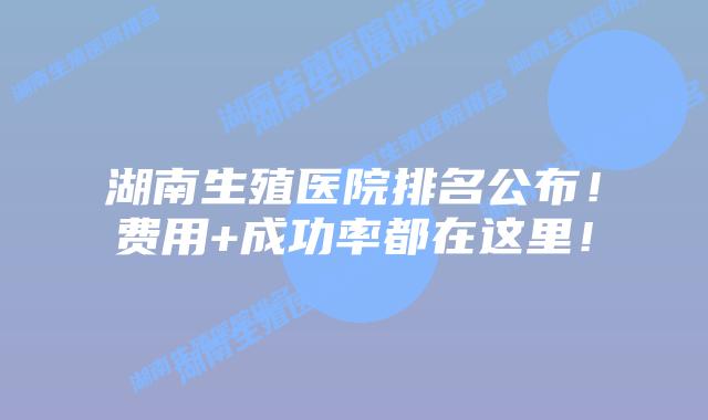 湖南生殖医院排名公布！费用+成功率都在这里！