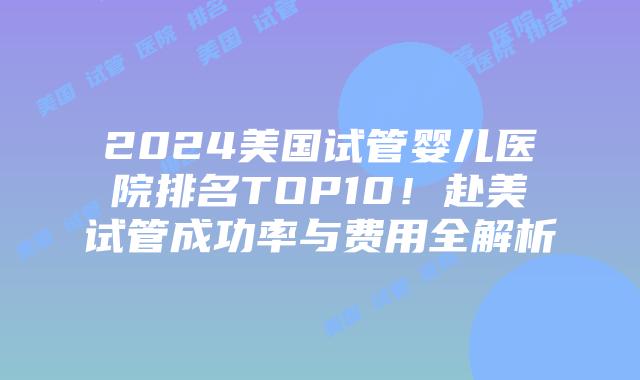 2024美国试管婴儿医院排名TOP10！赴美试管成功率与费用全解析