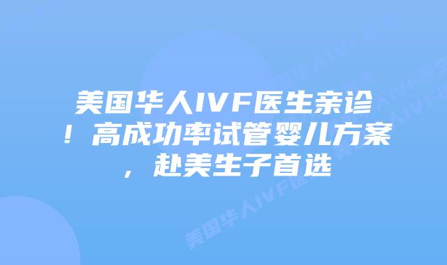 美国华人IVF医生亲诊！高成功率试管婴儿方案，赴美生子首选
