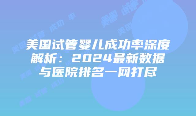 美国试管婴儿成功率深度解析：2024最新数据与医院排名一网打尽