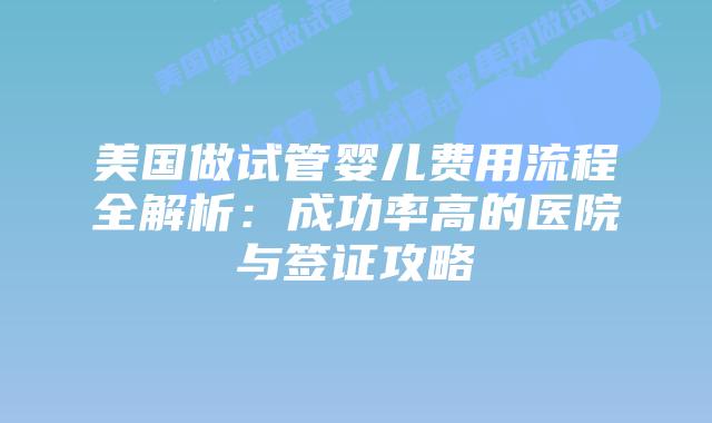 美国做试管婴儿费用流程全解析：成功率高的医院与签证攻略