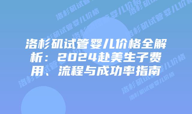 洛杉矶试管婴儿价格全解析：2024赴美生子费用、流程与成功率指南