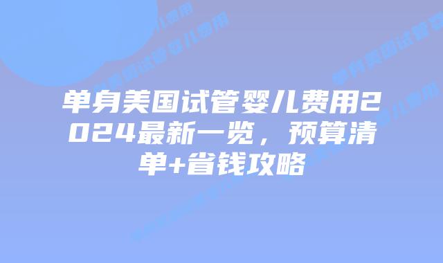 单身美国试管婴儿费用2024最新一览，预算清单+省钱攻略