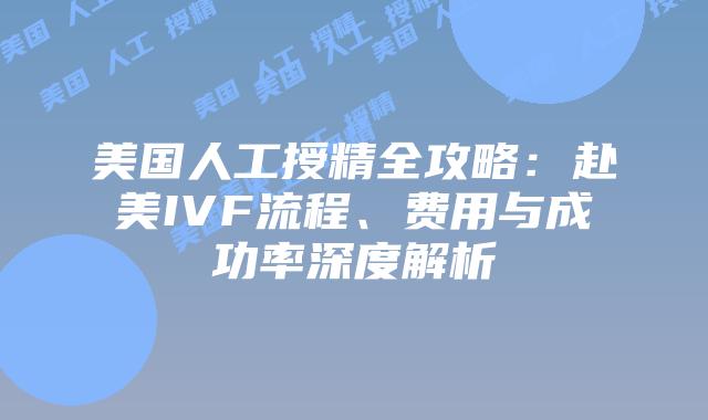 美国人工授精全攻略：赴美IVF流程、费用与成功率深度解析