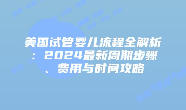 美国试管婴儿流程全解析：2024最新周期步骤、费用与时间攻略