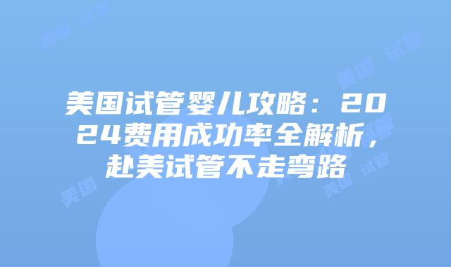 美国试管婴儿攻略：2024费用成功率全解析，赴美试管不走弯路