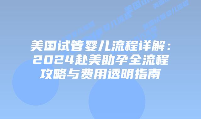 美国试管婴儿流程详解：2024赴美助孕全流程攻略与费用透明指南