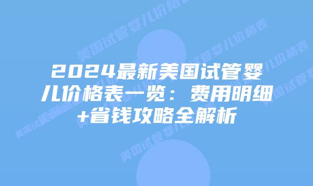 2024最新美国试管婴儿价格表一览：费用明细+省钱攻略全解析
