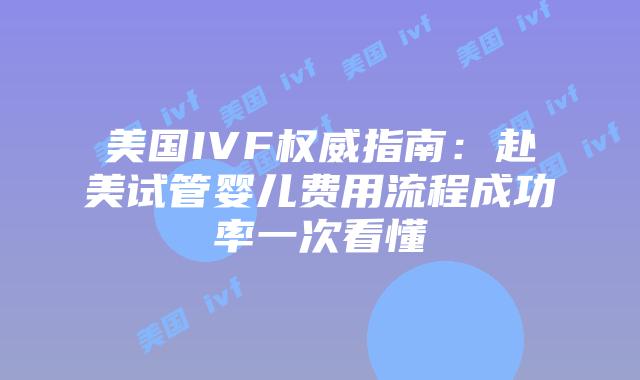 美国IVF权威指南：赴美试管婴儿费用流程成功率一次看懂