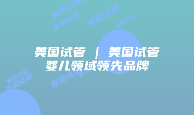 美国试管 | 美国试管婴儿领域领先品牌
