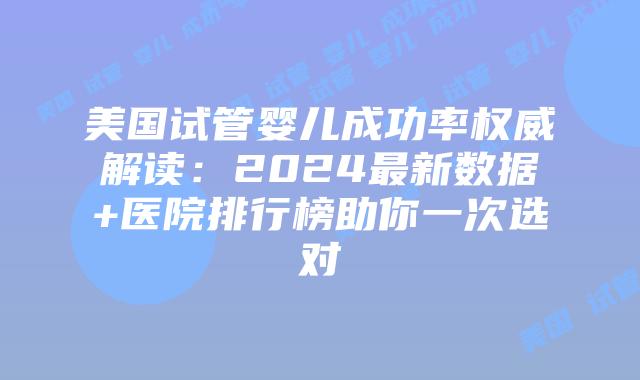 美国试管婴儿成功率权威解读：2024最新数据+医院排行榜助你一次选对