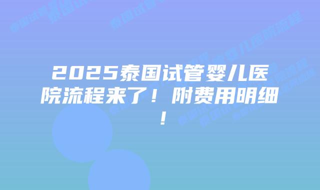 2025泰国试管婴儿医院流程来了！附费用明细！