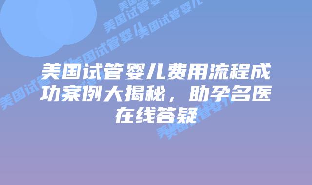 美国试管婴儿费用流程成功案例大揭秘，助孕名医在线答疑