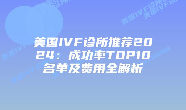 美国IVF诊所推荐2024：成功率TOP10名单及费用全解析