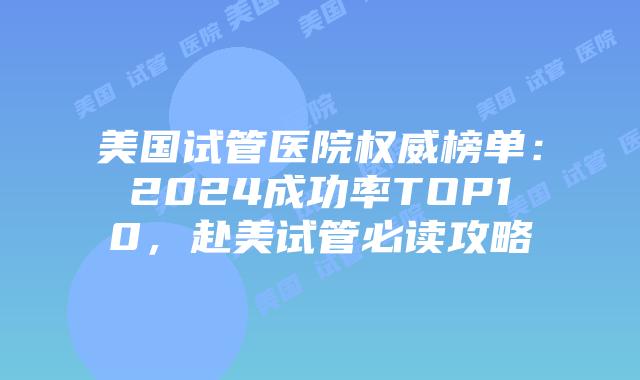 美国试管医院权威榜单：2024成功率TOP10，赴美试管必读攻略