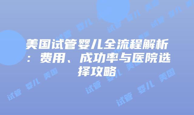 美国试管婴儿全流程解析：费用、成功率与医院选择攻略