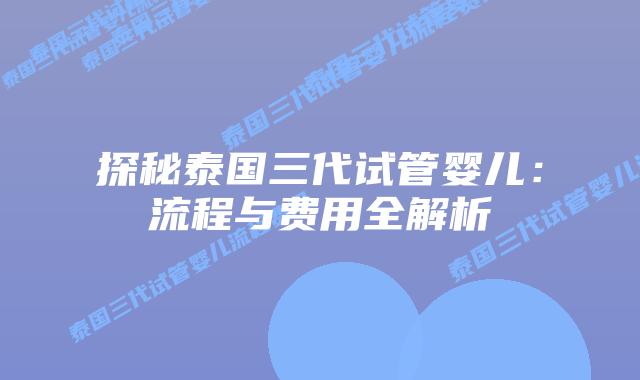 探秘泰国三代试管婴儿：流程与费用全解析