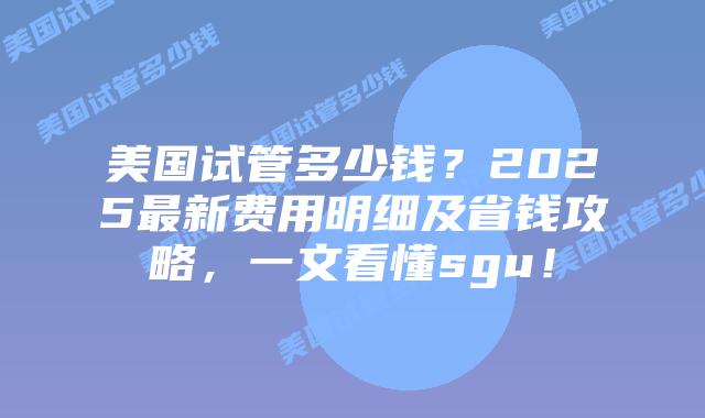 美国试管多少钱？2025最新费用明细及省钱攻略，一文看懂sgu！