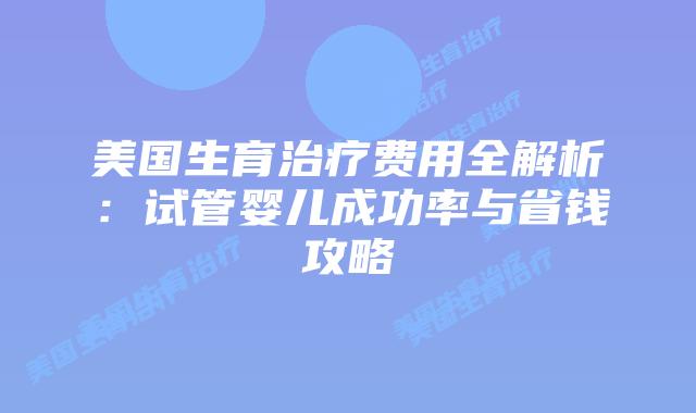 美国生育治疗费用全解析：试管婴儿成功率与省钱攻略