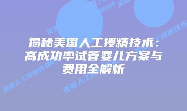 揭秘美国人工授精技术：高成功率试管婴儿方案与费用全解析