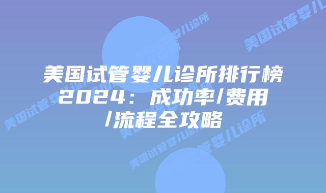 美国试管婴儿诊所排行榜2024：成功率/费用/流程全攻略