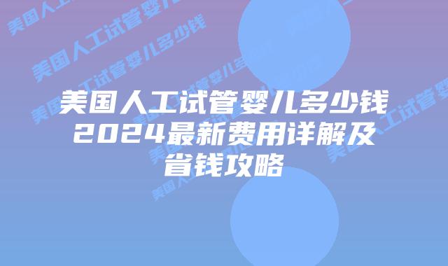 美国人工试管婴儿多少钱2024最新费用详解及省钱攻略
