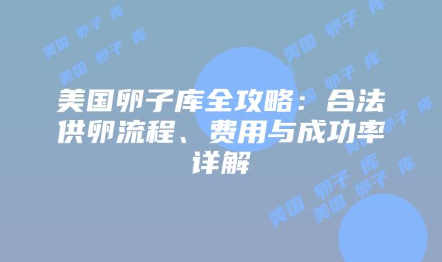 美国卵子库全攻略：合法供卵流程、费用与成功率详解