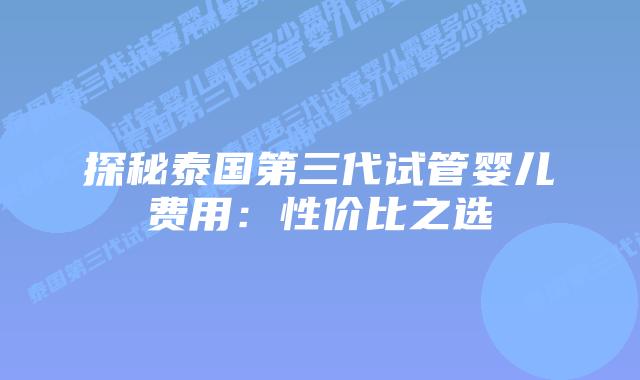 探秘泰国第三代试管婴儿费用:性价比之选插图 探秘泰国第三代试管婴儿费用:性价比之选