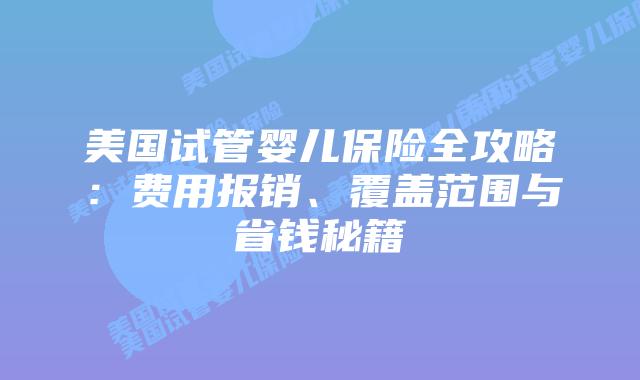 美国试管婴儿保险全攻略：费用报销、覆盖范围与省钱秘籍