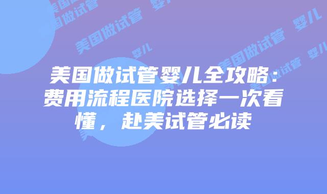 美国做试管婴儿全攻略：费用流程医院选择一次看懂，赴美试管必读